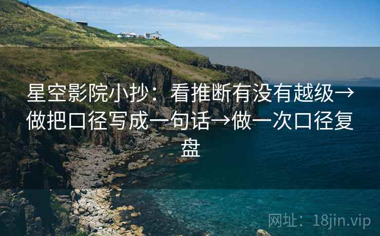 星空影院小抄：看推断有没有越级→做把口径写成一句话→做一次口径复盘  第2张