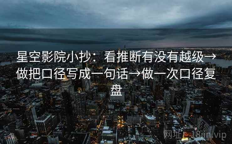 星空影院小抄：看推断有没有越级→做把口径写成一句话→做一次口径复盘