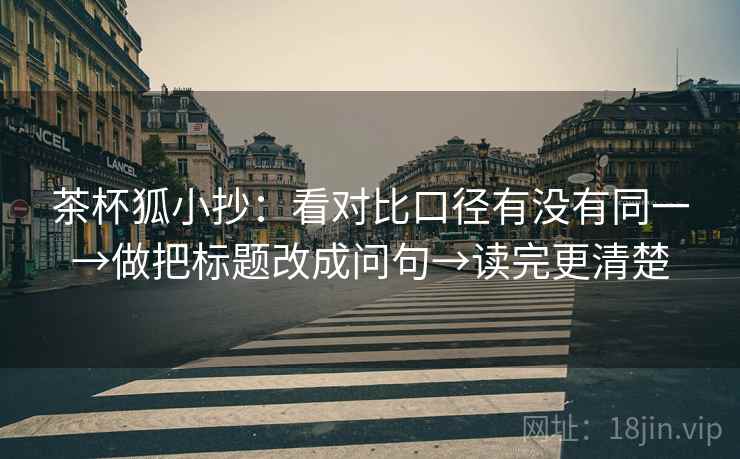茶杯狐小抄：看对比口径有没有同一→做把标题改成问句→读完更清楚  第2张