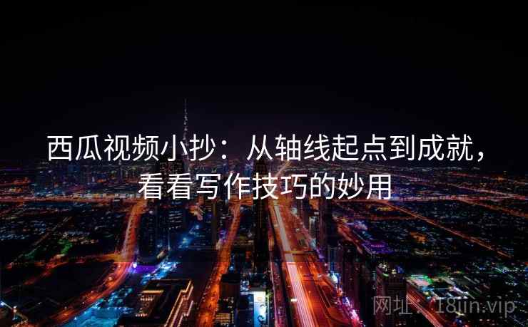 西瓜视频小抄：从轴线起点到成就，看看写作技巧的妙用  第2张