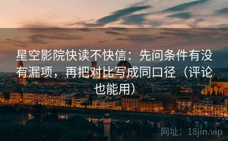 星空影院快读不快信：先问条件有没有漏项，再把对比写成同口径（评论也能用）  第2张