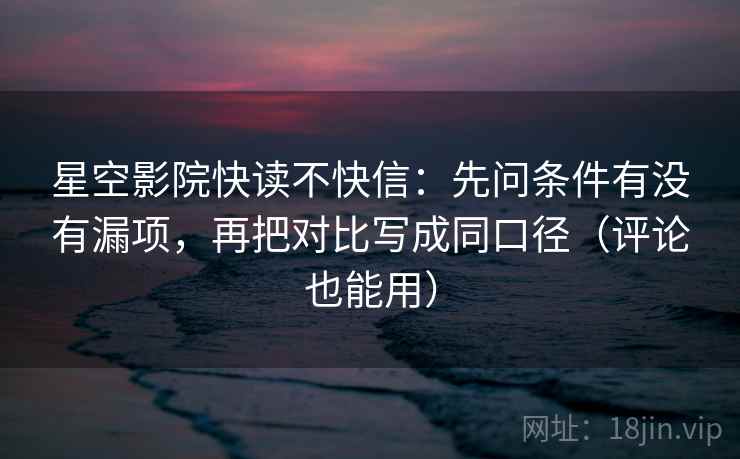 星空影院快读不快信：先问条件有没有漏项，再把对比写成同口径（评论也能用）