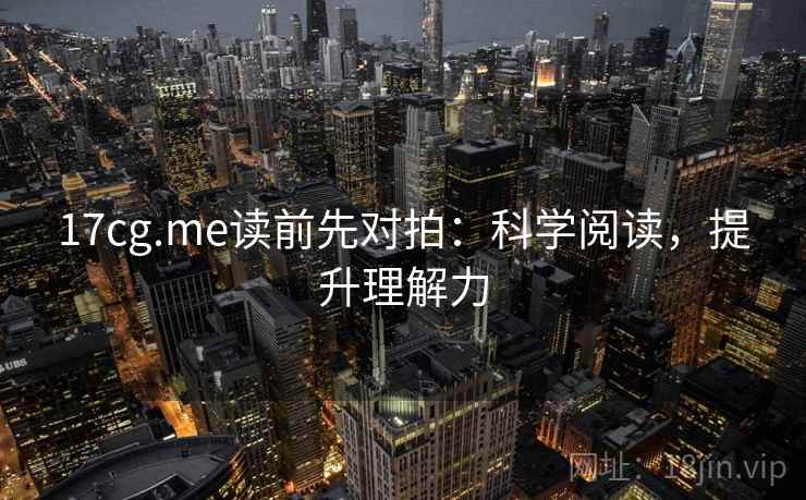 17cg.me读前先对拍：科学阅读，提升理解力