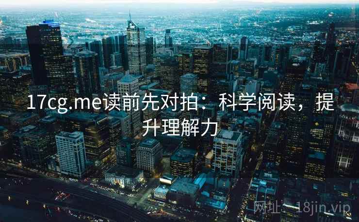 17cg.me读前先对拍：科学阅读，提升理解力