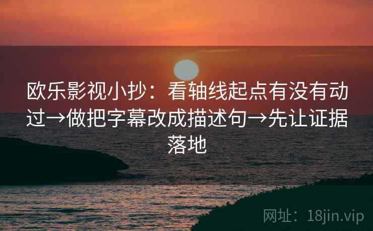 欧乐影视小抄：看轴线起点有没有动过→做把字幕改成描述句→先让证据落地  第2张