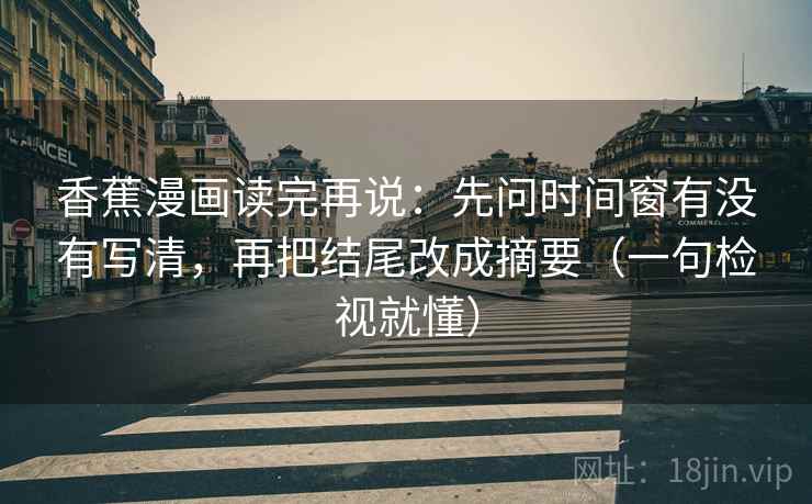 香蕉漫画读完再说：先问时间窗有没有写清，再把结尾改成摘要（一句检视就懂）