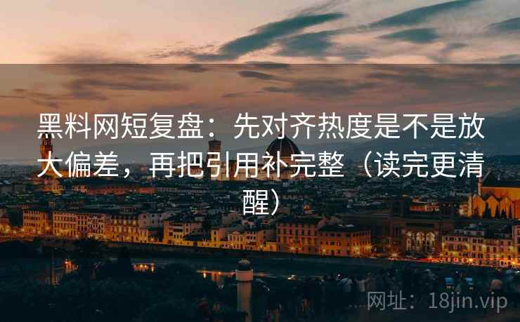 黑料网短复盘：先对齐热度是不是放大偏差，再把引用补完整（读完更清醒）