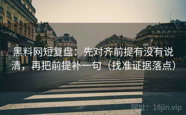 黑料网短复盘：先对齐前提有没有说清，再把前提补一句（找准证据落点）