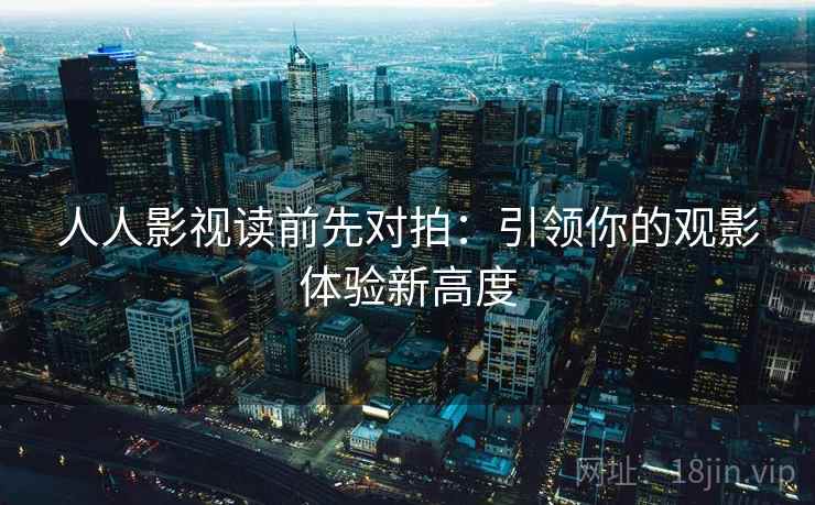 人人影视读前先对拍：引领你的观影体验新高度