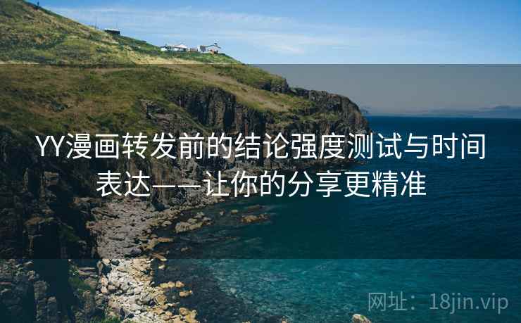 YY漫画转发前的结论强度测试与时间表达——让你的分享更精准  第2张
