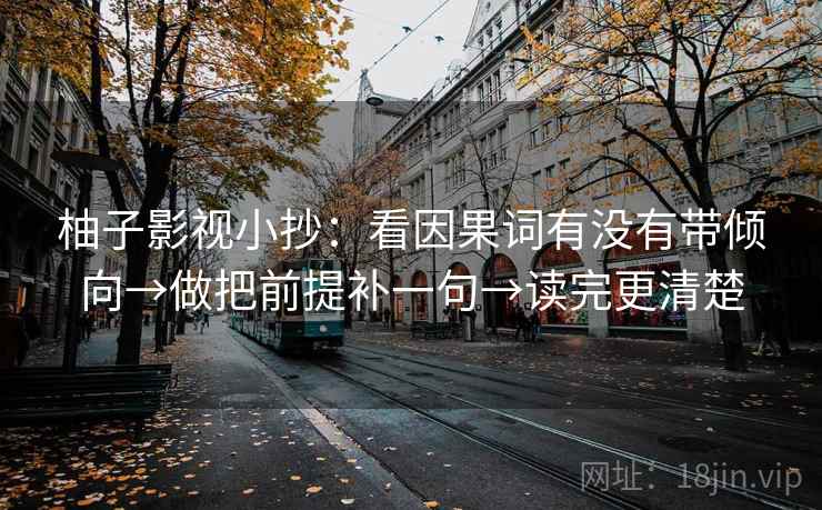 柚子影视小抄:看因果词有没有带倾向→做把前提补一句→读完更清楚