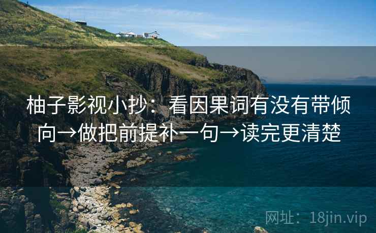 柚子影视小抄:看因果词有没有带倾向→做把前提补一句→读完更清楚