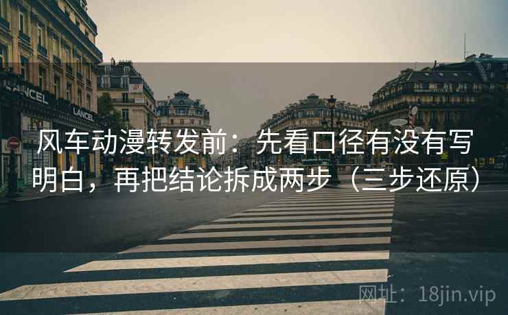 风车动漫转发前：先看口径有没有写明白，再把结论拆成两步（三步还原）