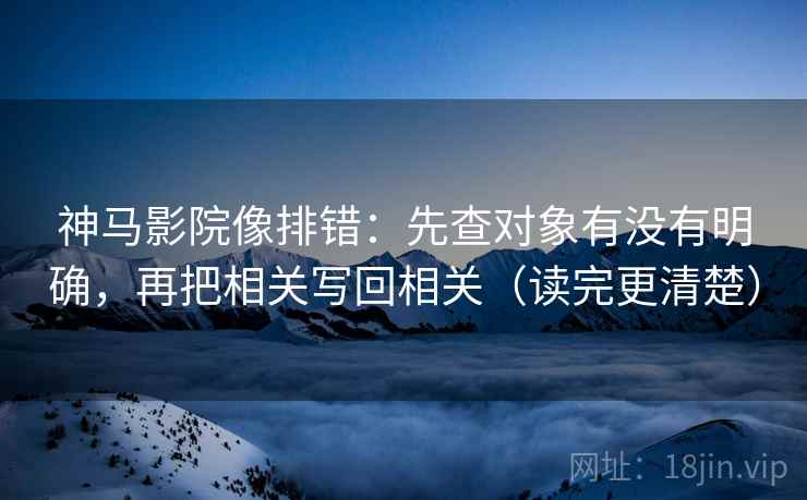 神马影院像排错：先查对象有没有明确，再把相关写回相关（读完更清楚）