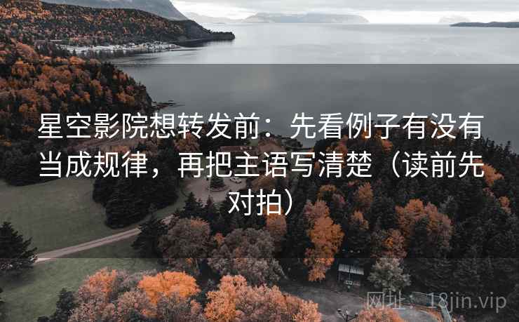 星空影院想转发前：先看例子有没有当成规律，再把主语写清楚（读前先对拍）
