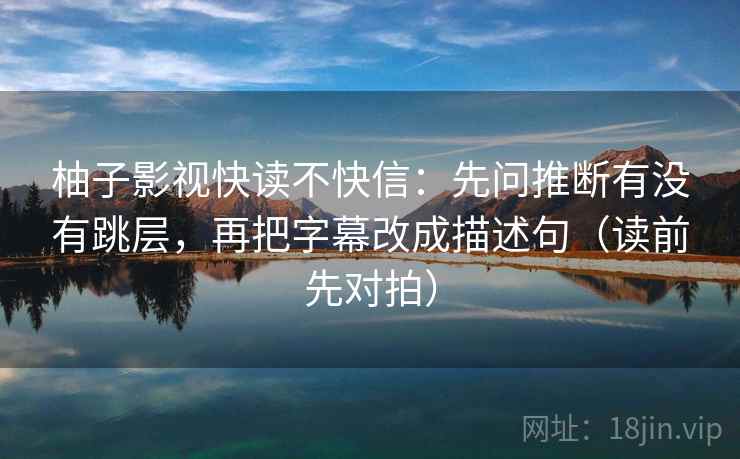 柚子影视快读不快信：先问推断有没有跳层，再把字幕改成描述句（读前先对拍）