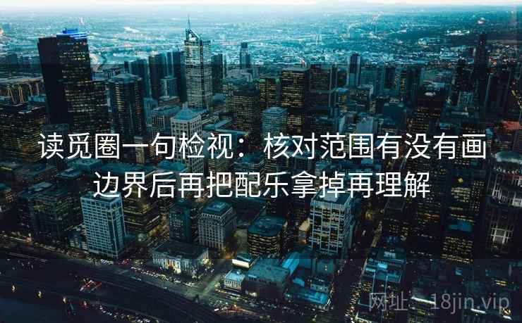 读觅圈一句检视：核对范围有没有画边界后再把配乐拿掉再理解