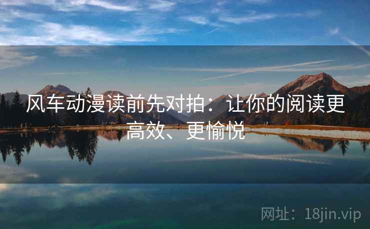 风车动漫读前先对拍：让你的阅读更高效、更愉悦