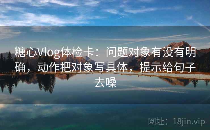 糖心Vlog体检卡：问题对象有没有明确，动作把对象写具体，提示给句子去噪
