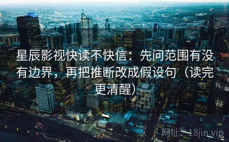 星辰影视快读不快信：先问范围有没有边界，再把推断改成假设句（读完更清醒）