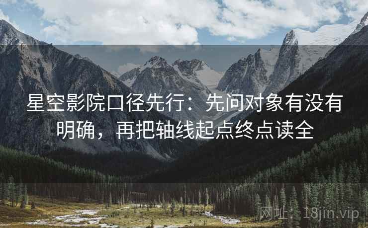 星空影院口径先行：先问对象有没有明确，再把轴线起点终点读全