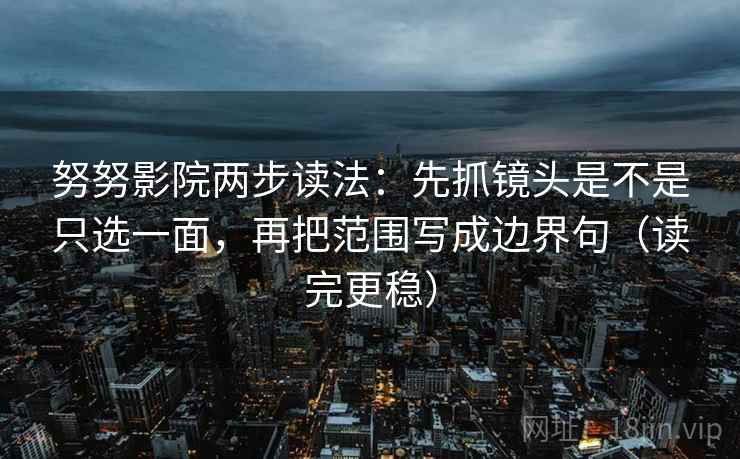 努努影院两步读法:先抓镜头是不是只选一面,再把范围写成边界句(读完更稳)