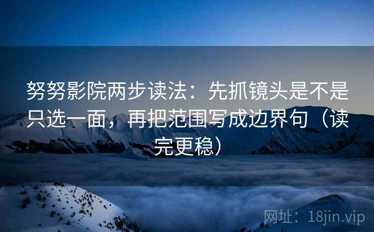 努努影院两步读法:先抓镜头是不是只选一面,再把范围写成边界句(读完更稳)