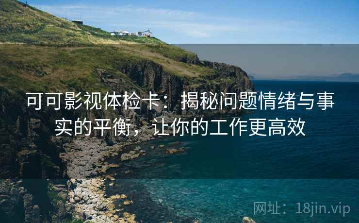 可可影视体检卡：揭秘问题情绪与事实的平衡，让你的工作更高效