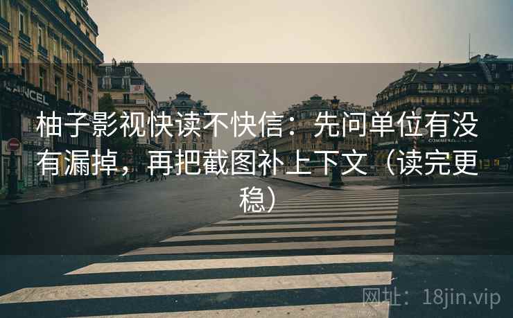 柚子影视快读不快信：先问单位有没有漏掉，再把截图补上下文（读完更稳）