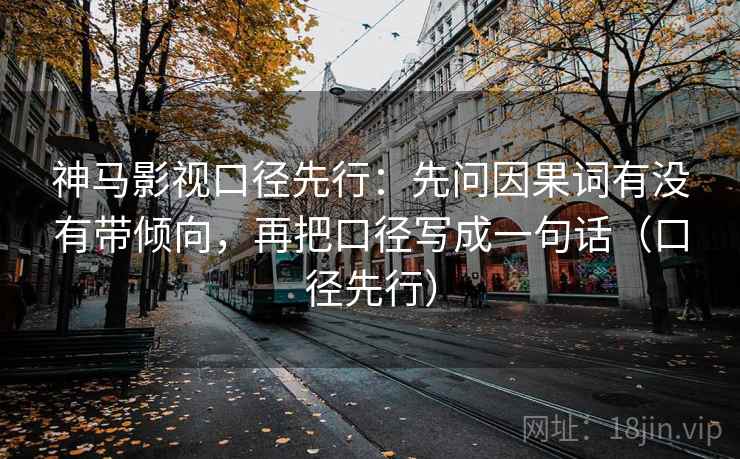 神马影视口径先行：先问因果词有没有带倾向，再把口径写成一句话（口径先行）