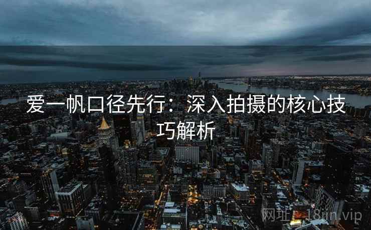 爱一帆口径先行：深入拍摄的核心技巧解析