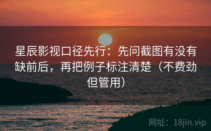 星辰影视口径先行：先问截图有没有缺前后，再把例子标注清楚（不费劲但管用）