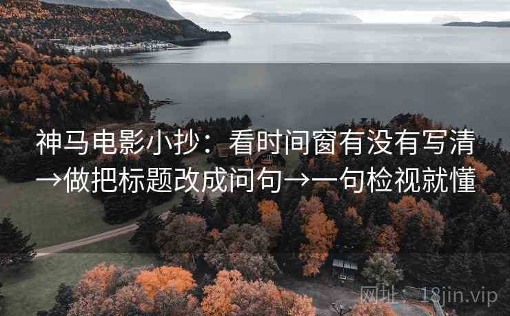 神马电影小抄：看时间窗有没有写清→做把标题改成问句→一句检视就懂