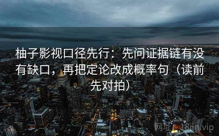 柚子影视口径先行：先问证据链有没有缺口，再把定论改成概率句（读前先对拍）
