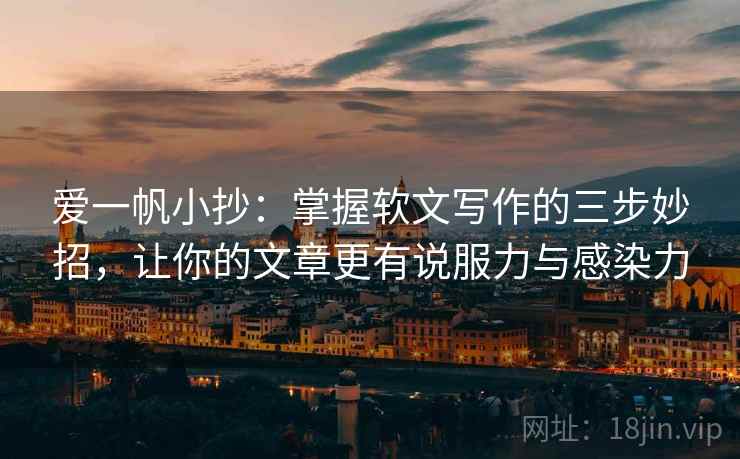 爱一帆小抄：掌握软文写作的三步妙招，让你的文章更有说服力与感染力