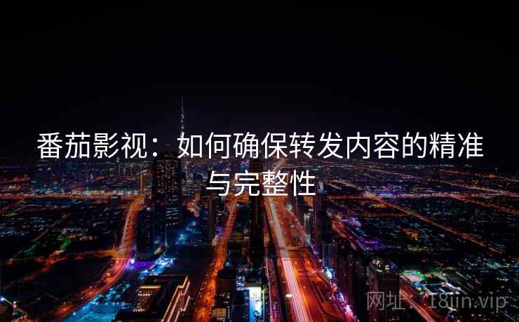 番茄影视：如何确保转发内容的精准与完整性