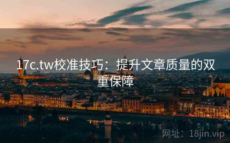 17c.tw校准技巧：提升文章质量的双重保障