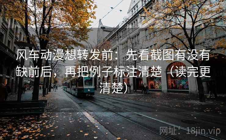 风车动漫想转发前：先看截图有没有缺前后，再把例子标注清楚（读完更清楚）