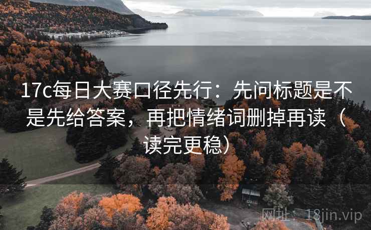 17c每日大赛口径先行：先问标题是不是先给答案，再把情绪词删掉再读（读完更稳）