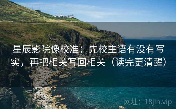 星辰影院像校准：先校主语有没有写实，再把相关写回相关（读完更清醒）