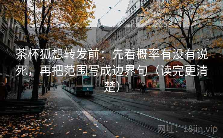 茶杯狐想转发前：先看概率有没有说死，再把范围写成边界句（读完更清楚）