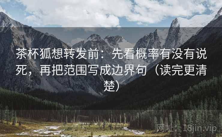 茶杯狐想转发前：先看概率有没有说死，再把范围写成边界句（读完更清楚）