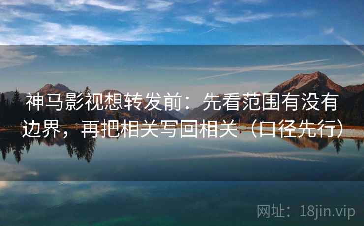 神马影视想转发前：先看范围有没有边界，再把相关写回相关（口径先行）