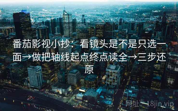 番茄影视小抄：看镜头是不是只选一面→做把轴线起点终点读全→三步还原