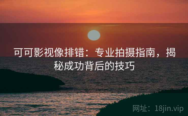 可可影视像排错:专业拍摄指南,揭秘成功背后的技巧