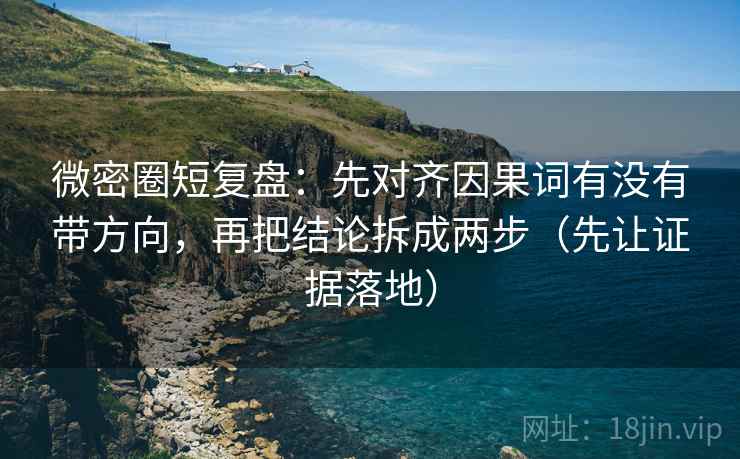 微密圈短复盘：先对齐因果词有没有带方向，再把结论拆成两步（先让证据落地）