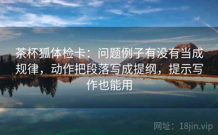 茶杯狐体检卡：问题例子有没有当成规律，动作把段落写成提纲，提示写作也能用
