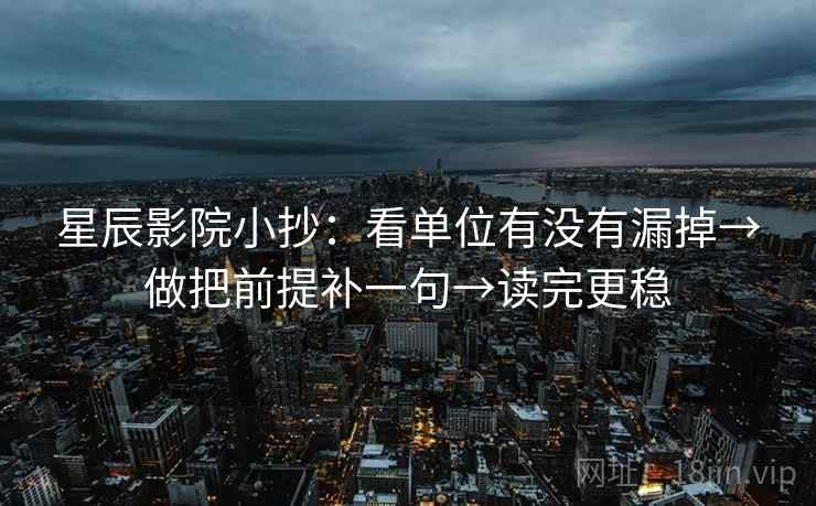 星辰影院小抄：看单位有没有漏掉→做把前提补一句→读完更稳