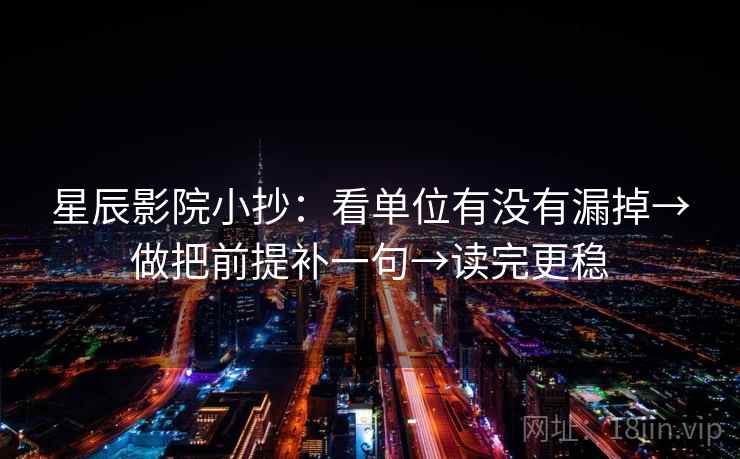 星辰影院小抄：看单位有没有漏掉→做把前提补一句→读完更稳