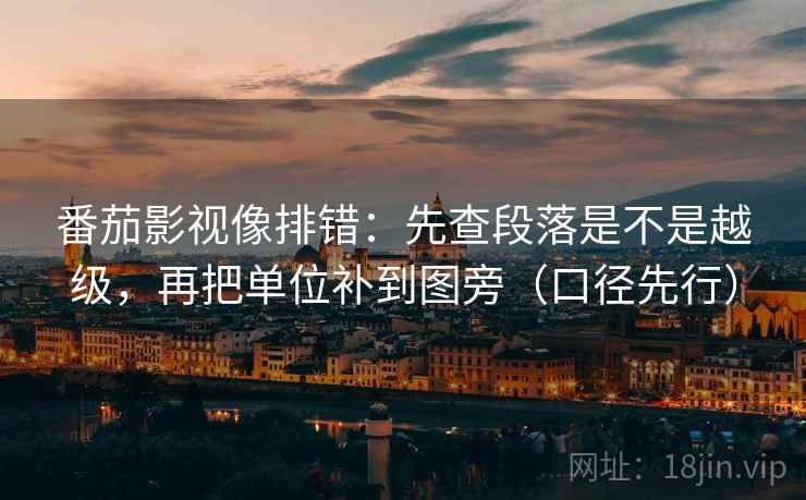 番茄影视像排错：先查段落是不是越级，再把单位补到图旁（口径先行）